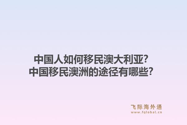 中国人如何移民澳大利亚？中国移民澳洲的途径有哪些？
