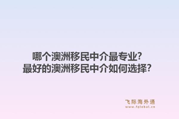哪个澳洲移民中介最专业？最好的澳洲移民中介如何选择？