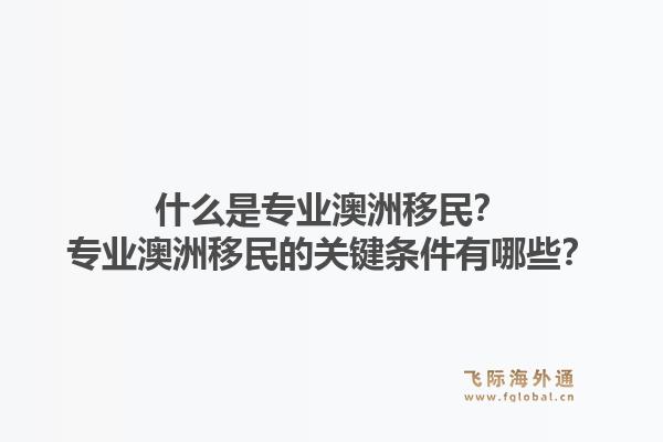 什么是专业澳洲移民？专业澳洲移民的关键条件有哪些？