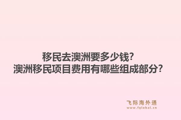移民去澳洲要多少钱？澳洲移民项目费用有哪些组成部分？