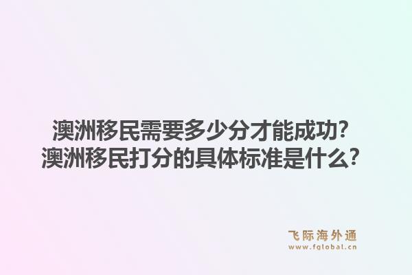 澳洲移民需要多少分才能成功？澳洲移民打分的具体标准是什么？