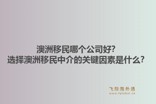 澳洲移民哪个公司好？选择澳洲移民中介的关键因素是什么？
