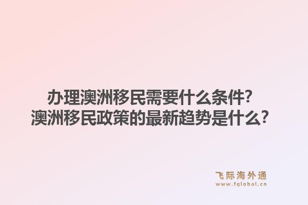 办理澳洲移民需要什么条件？澳洲移民政策的最新趋势是什么？