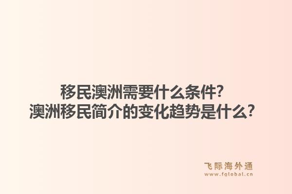移民澳洲需要什么条件？澳洲移民简介的变化趋势是什么？