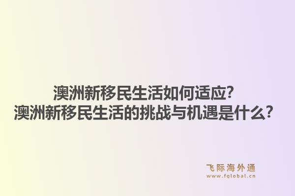 澳洲新移民生活如何适应？澳洲新移民生活的挑战与机遇是什么？