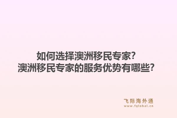 如何选择澳洲移民专家？澳洲移民专家的服务优势有哪些？