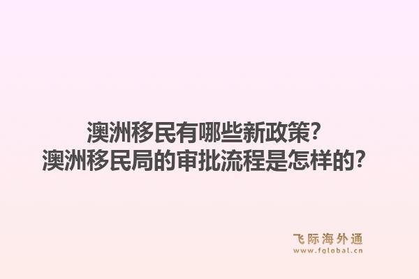 澳洲移民有哪些新政策？澳洲移民局的审批流程是怎样的？
