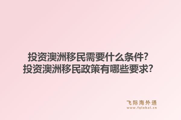 投资澳洲移民需要什么条件？投资澳洲移民政策有哪些要求？