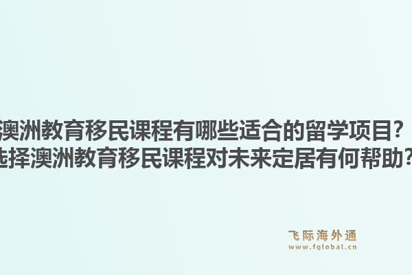 澳洲教育移民课程有哪些适合的留学项目？选择澳洲教育移民课程对未来定居有何帮助？