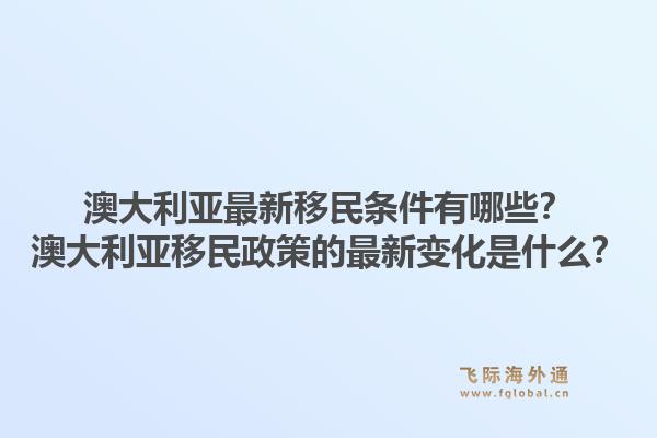 澳大利亚最新移民条件有哪些？澳大利亚移民政策的最新变化是什么？