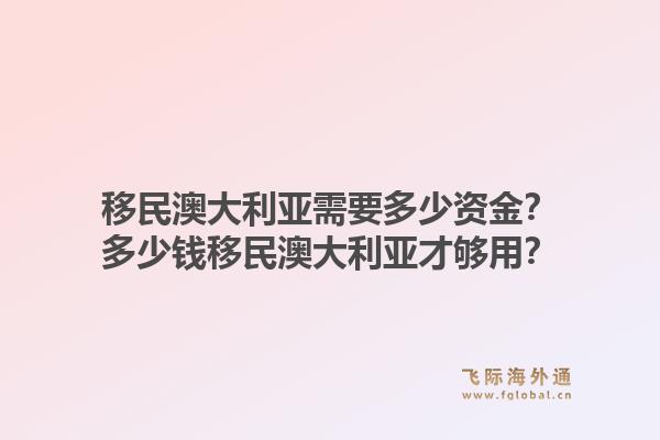 移民澳大利亚需要多少资金？多少钱移民澳大利亚才够用？1.jpg