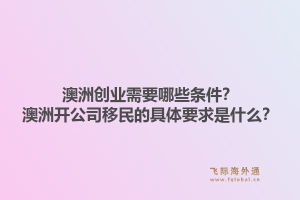澳洲创业需要哪些条件?澳洲开公司移民的具体要求是什么?1.jpg
