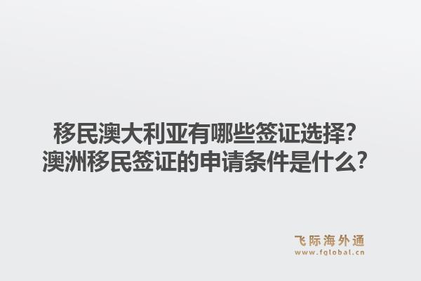 移民澳大利亚有哪些签证选择？澳洲移民签证的申请条件是什么？1.jpg