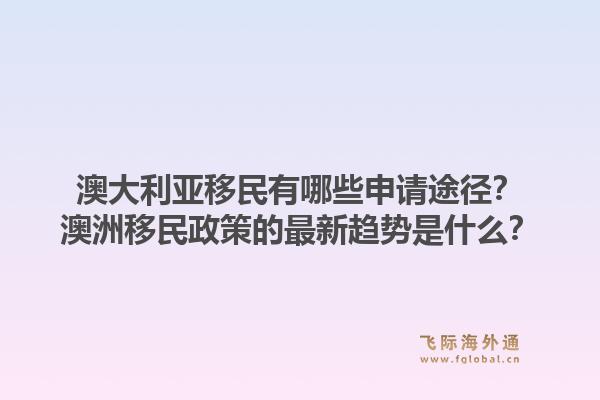 澳大利亚移民有哪些申请途径？澳洲移民政策的最新趋势是什么？1.jpg