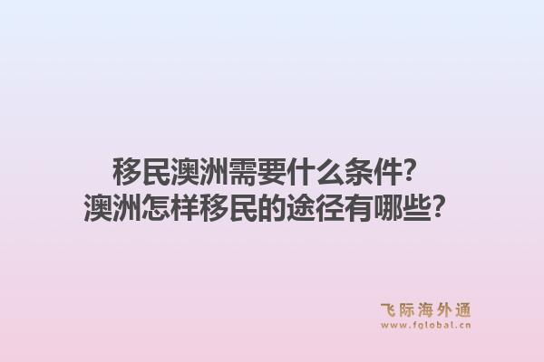 移民澳洲需要什么条件？澳洲怎样移民的途径有哪些？1.jpg