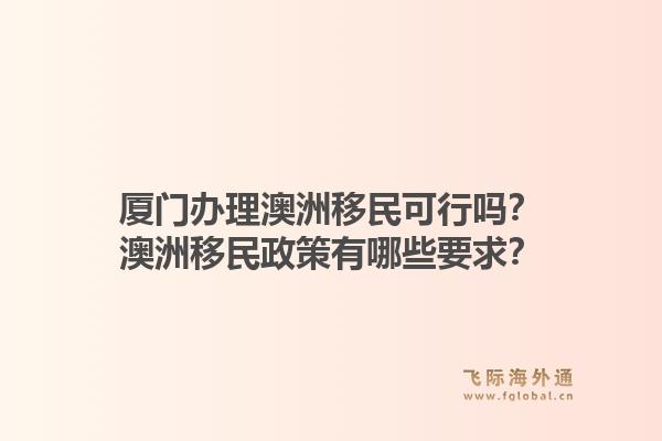厦门办理澳洲移民可行吗？澳洲移民政策有哪些要求？1.jpg