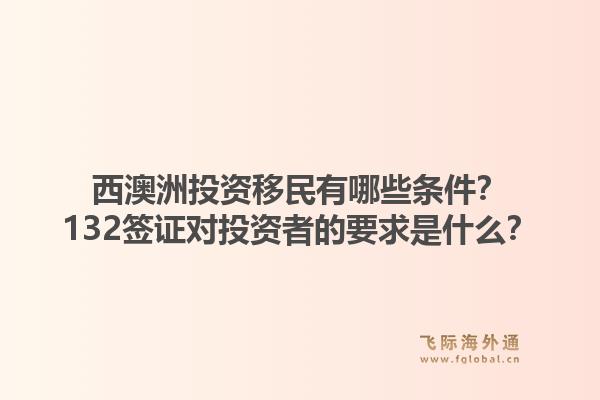 西澳洲投资移民有哪些条件？132签证对投资者的要求是什么？1.jpg