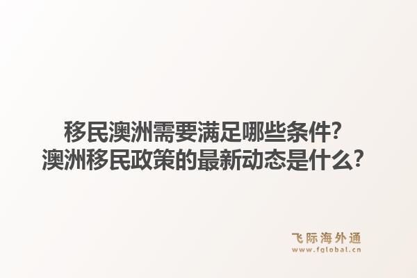移民澳洲需要满足哪些条件？澳洲移民政策的最新动态是什么？1.jpg