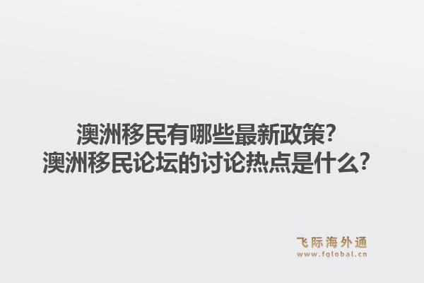 澳洲移民有哪些最新政策?澳洲移民论坛的讨论热点是什么?1.jpg