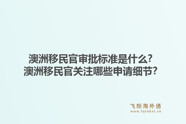 澳洲移民官审批标准是什么？澳洲移民官关注哪些申请细节？1.jpg