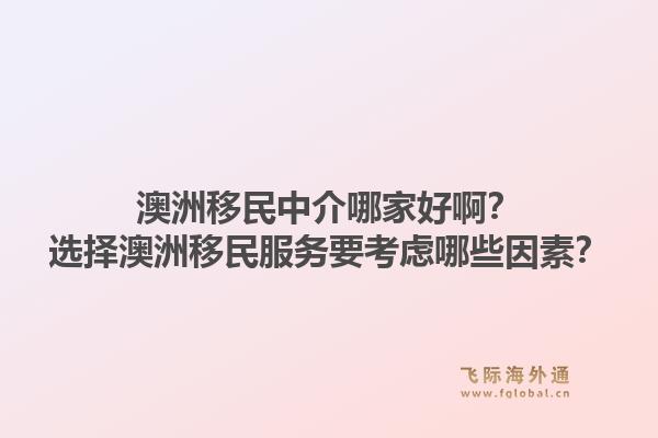 澳洲移民中介哪家好啊？选择澳洲移民服务要考虑哪些因素？1.jpg