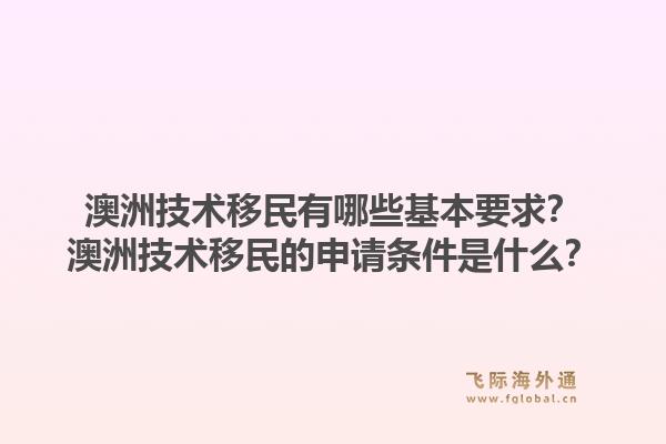 澳洲技术移民有哪些基本要求？澳洲技术移民的申请条件是什么？1.jpg
