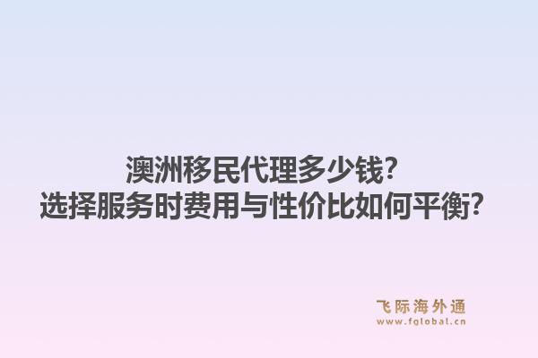 澳洲移民代理多少钱？选择服务时费用与性价比如何平衡？1.jpg