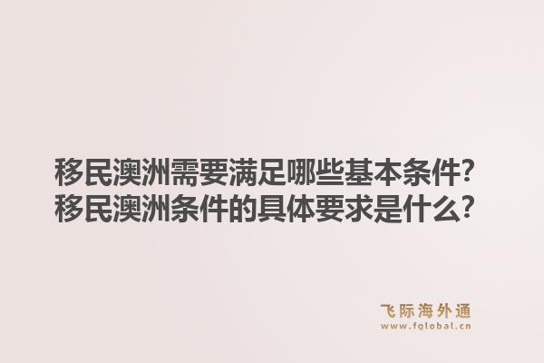 移民澳洲需要满足哪些基本条件？移民澳洲条件的具体要求是什么？1.jpg