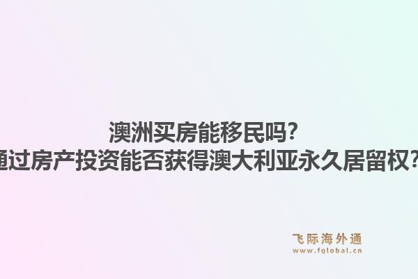 澳洲买房能移民吗？通过房产投资能否获得澳大利亚永久居留权？1.jpg