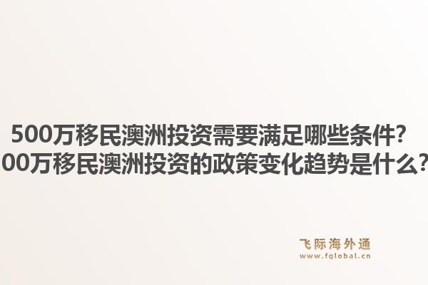 500万移民澳洲投资需要满足哪些条件？500万移民澳洲投资的政策变化趋势是什么？1.jpg
