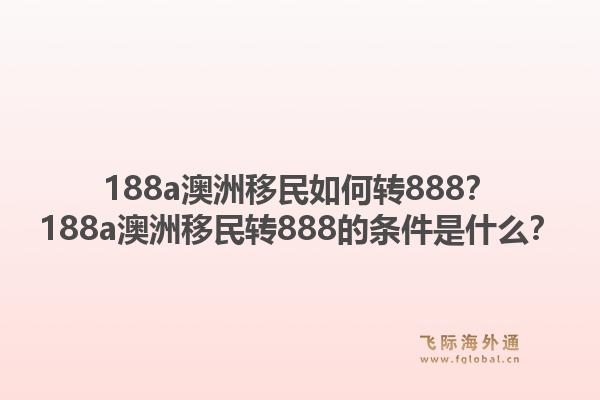 188a澳洲移民如何转888？188a澳洲移民转888的条件是什么？1.jpg