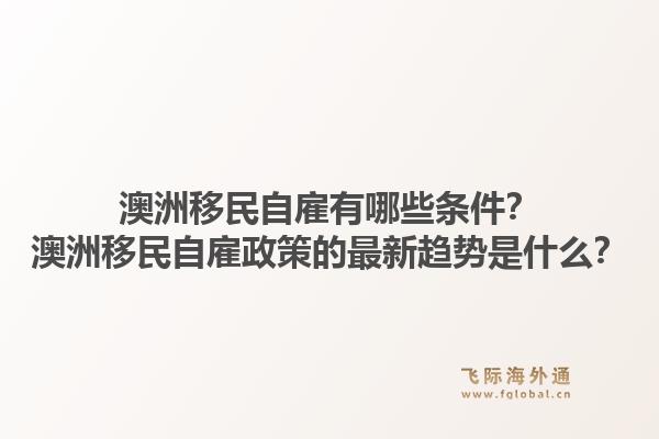 澳洲移民自雇有哪些条件？澳洲移民自雇政策的最新趋势是什么？1.jpg