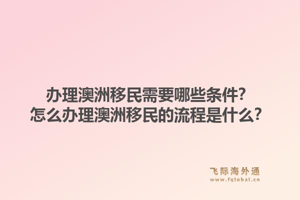 办理澳洲移民需要哪些条件？怎么办理澳洲移民的流程是什么？1.jpg