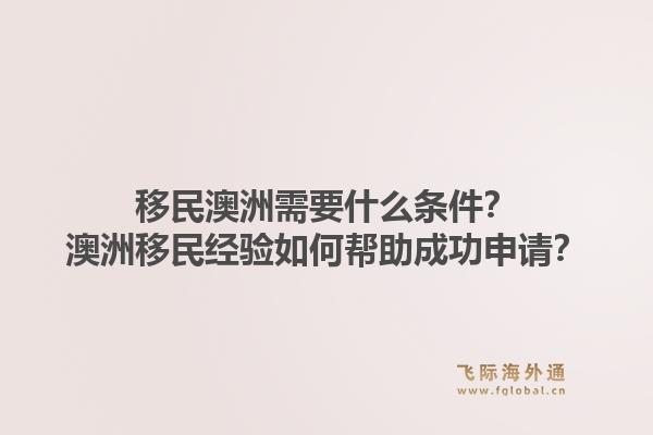移民澳洲需要什么条件?澳洲移民经验如何帮助成功申请?1.jpg