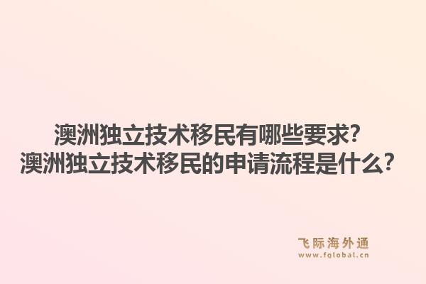 澳洲独立技术移民有哪些要求？澳洲独立技术移民的申请流程是什么？1.jpg