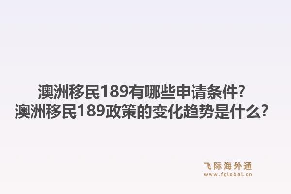 澳洲移民189有哪些申请条件?澳洲移民189政策的变化趋势是什么?1.jpg