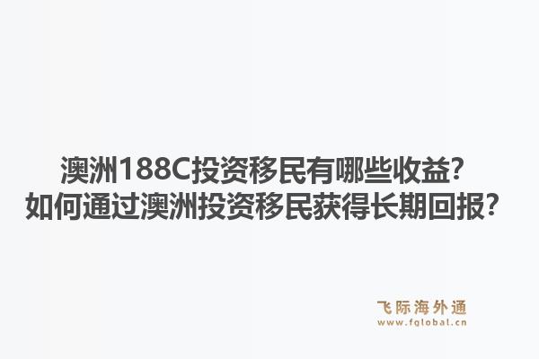 澳洲188C投资移民有哪些收益？如何通过澳洲投资移民获得长期回报？1.jpg