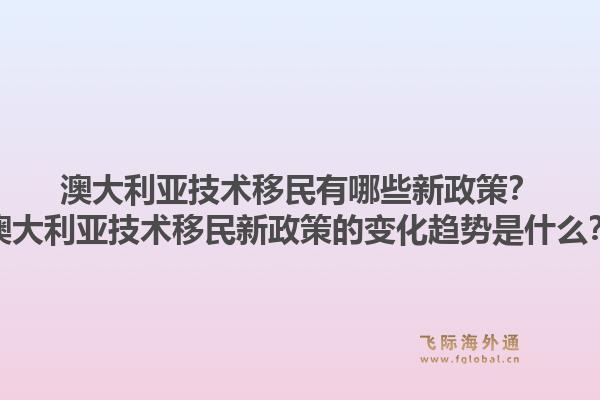 澳大利亚技术移民有哪些新政策？澳大利亚技术移民新政策的变化趋势是什么？