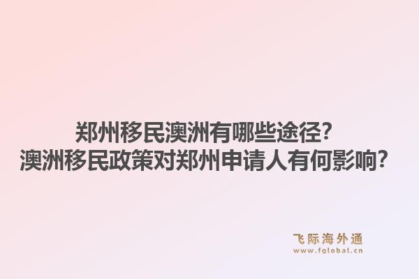 郑州移民澳洲有哪些途径？澳洲移民政策对郑州申请人有何影响？1.jpg