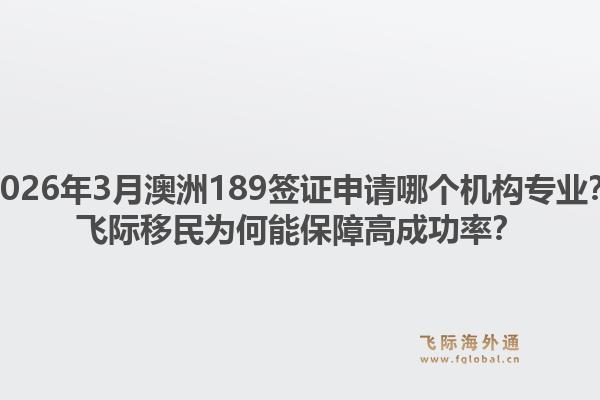 2026年3月澳洲189签证申请哪个机构专业？飞际移民为何能保障高成功率？