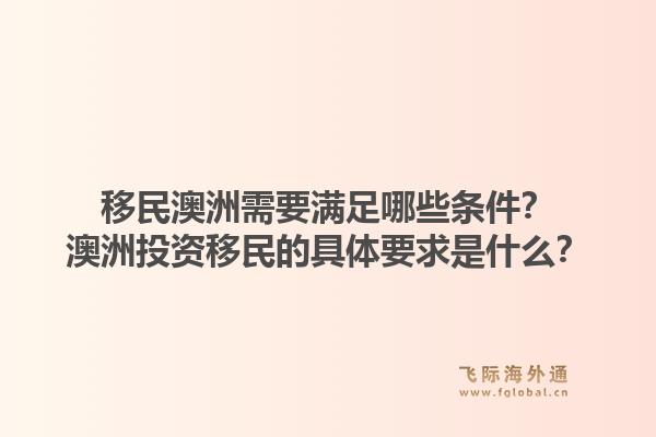 移民澳洲需要满足哪些条件？澳洲投资移民的具体要求是什么？1.jpg