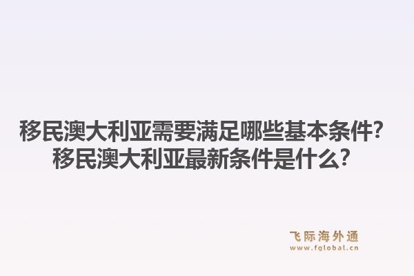 移民澳大利亚需要满足哪些基本条件？移民澳大利亚最新条件是什么？