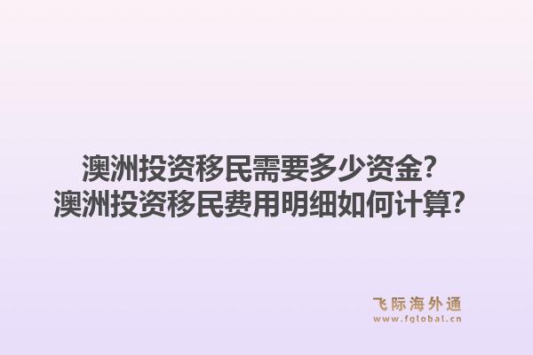 澳洲投资移民需要多少资金？澳洲投资移民费用明细如何计算？