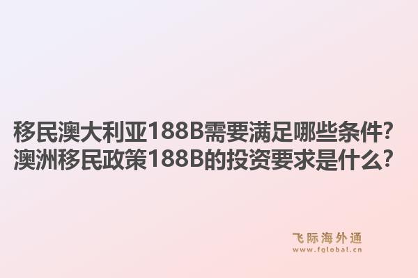 移民澳大利亚188B需要满足哪些条件？澳洲移民政策188B的投资要求是什么？