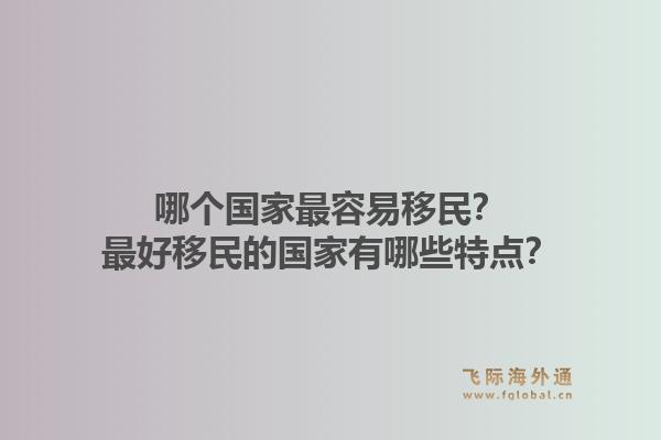 哪个国家最容易移民？最好移民的国家有哪些特点？