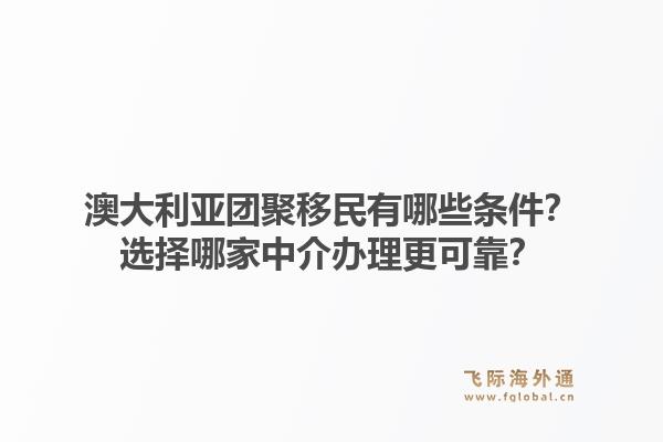 澳大利亚团聚移民有哪些条件？选择哪家中介办理更可靠？