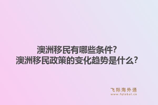 澳洲移民有哪些条件？澳洲移民政策的变化趋势是什么？