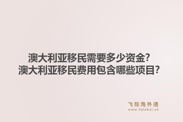 澳大利亚移民需要多少资金？澳大利亚移民费用包含哪些项目？1.jpg