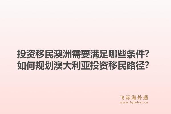 投资移民澳洲需要满足哪些条件？如何规划澳大利亚投资移民路径？1.jpg