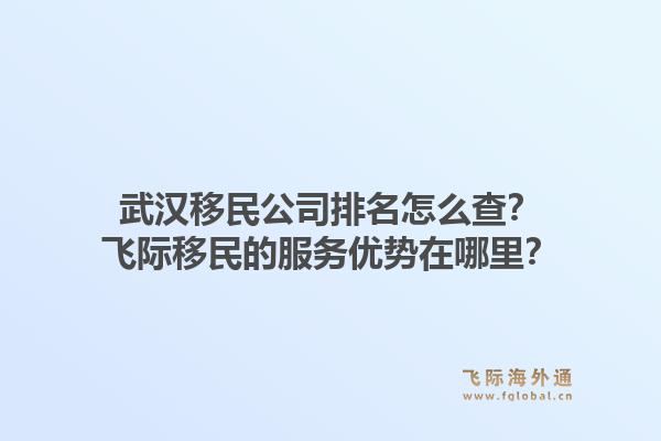 武汉移民公司排名怎么查？飞际移民的服务优势在哪里？